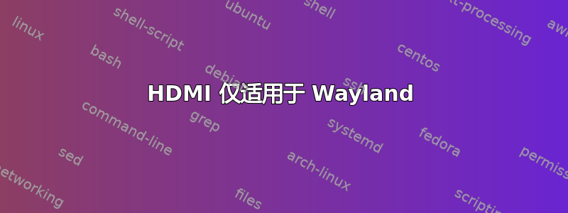 HDMI 仅适用于 Wayland