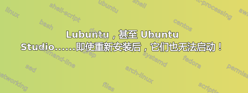 Lubuntu，甚至 Ubuntu Studio......即使重新安装后，它们也无法启动！