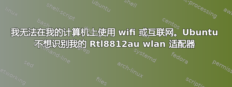 我无法在我的计算机上使用 wifi 或互联网。Ubuntu 不想识别我的 Rtl8812au wlan 适配器