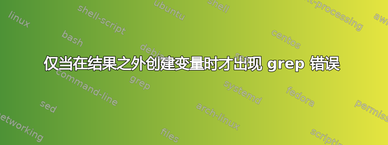 仅当在结果之外创建变量时才出现 grep 错误