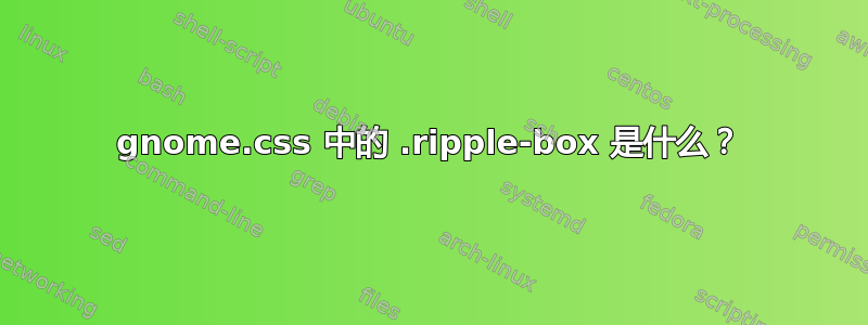 gnome.css 中的 .ripple-box 是什么？