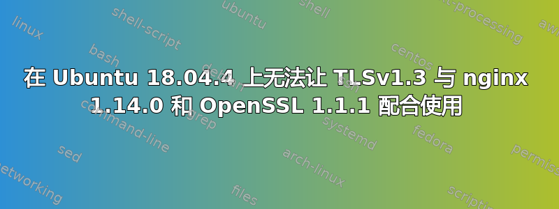 在 Ubuntu 18.04.4 上无法让 TLSv1.3 与 nginx 1.14.0 和 OpenSSL 1.1.1 配合使用