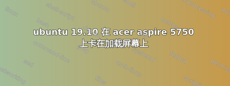 ubuntu 19.10 在 acer aspire 5750 上卡在加载屏幕上