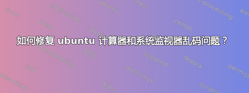 如何修复 ubuntu 计算器和系统监视器乱码问题？