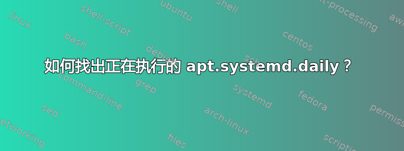 如何找出正在执行的 apt.systemd.daily？