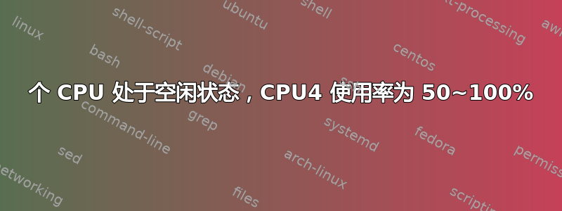 3 个 CPU 处于空闲状态，CPU4 使用率为 50~100%