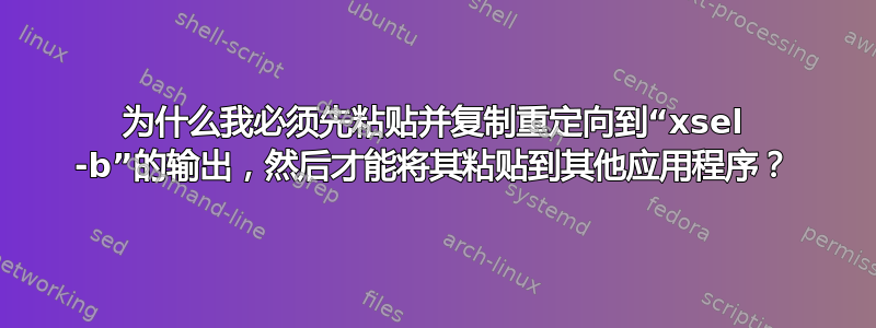 为什么我必须先粘贴并复制重定向到“xsel -b”的输出，然后才能将其粘贴到其他应用程序？