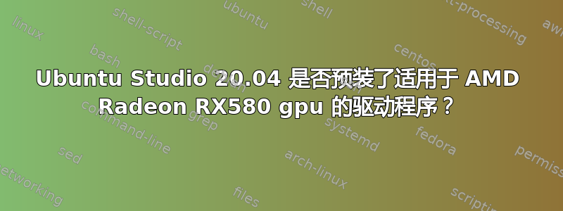 Ubuntu Studio 20.04 是否预装了适用于 AMD Radeon RX580 gpu 的驱动程序？