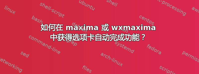 如何在 maxima 或 wxmaxima 中获得选项卡自动完成功能？