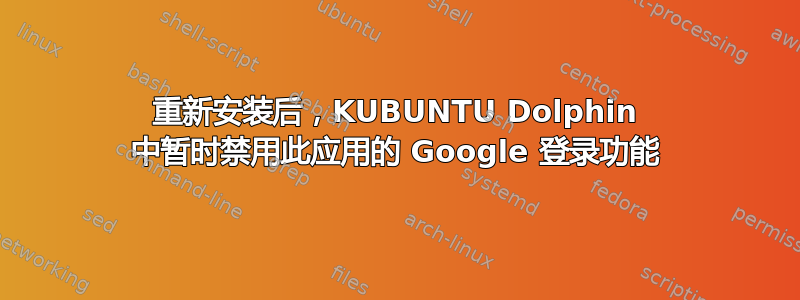 重新安装后，KUBUNTU Dolphin 中暂时禁用此应用的 Google 登录功能