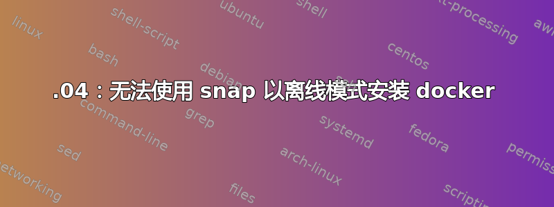 18.04：无法使用 snap 以离线模式安装 docker