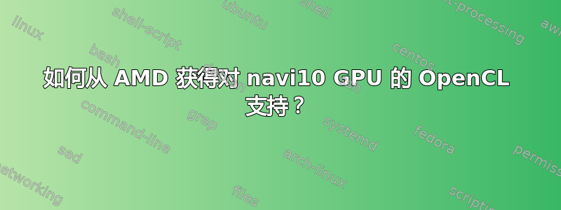 如何从 AMD 获得对 navi10 GPU 的 OpenCL 支持？