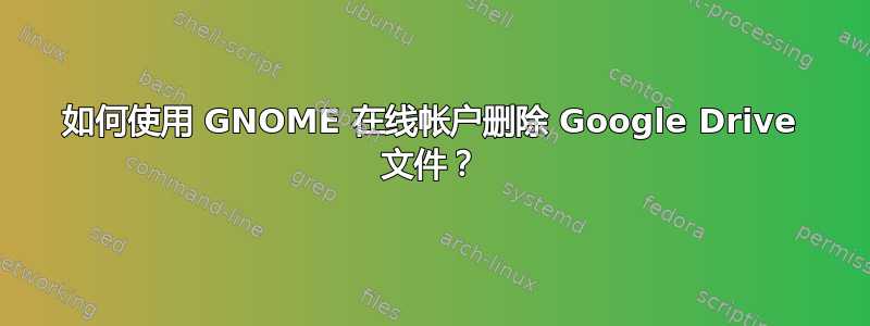 如何使用 GNOME 在线帐户删除 Google Drive 文件？