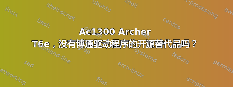 Ac1300 Archer T6e，没有博通驱动程序的开源替代品吗？