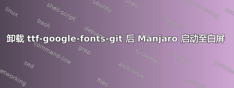 卸载 ttf-google-fonts-git 后 Manjaro 启动至白屏