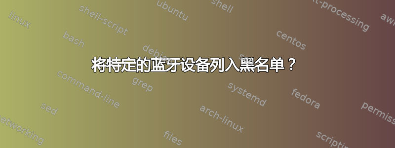 将特定的蓝牙设备列入黑名单？