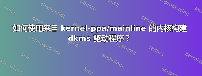 如何使用来自 kernel-ppa/mainline 的内核构建 dkms 驱动程序？