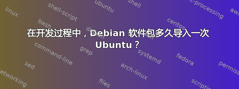 在开发过程中，Debian 软件包多久导入一次 Ubuntu？