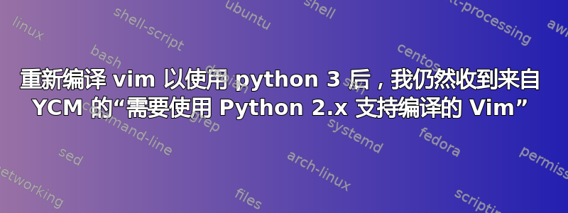 重新编译 vim 以使用 python 3 后，我仍然收到来自 YCM 的“需要使用 Python 2.x 支持编译的 Vim”