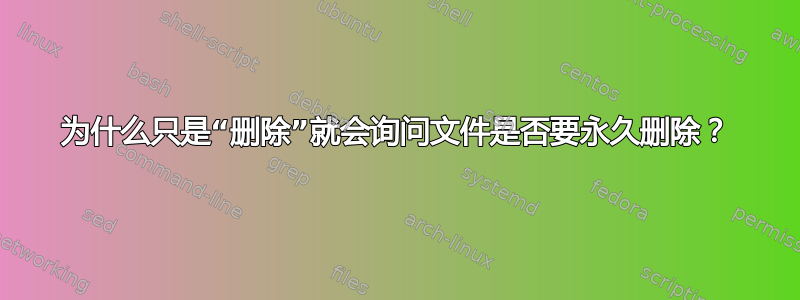 为什么只是“删除”就会询问文件是否要永久删除？