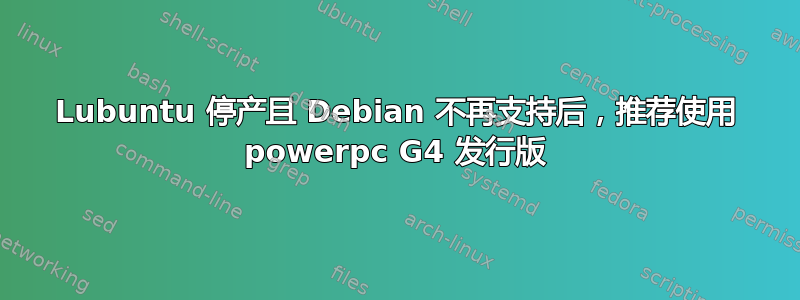 Lubuntu 停产且 Debian 不再支持后，推荐使用 powerpc G4 发行版