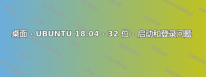 桌面 - UBUNTU 18.04 - 32 位 - 启动和登录问题