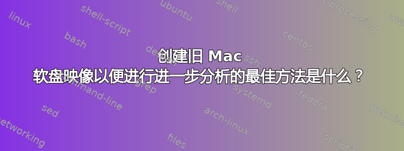 创建旧 Mac 软盘映像以便进行进一步分析的最佳方法是什么？