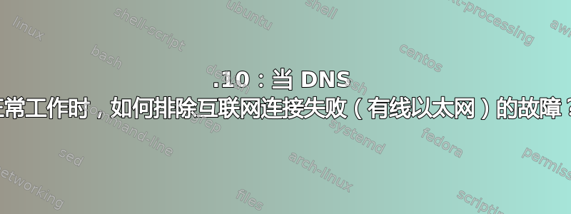 19.10：当 DNS 正常工作时，如何排除互联网连接失败（有线以太网）的故障？