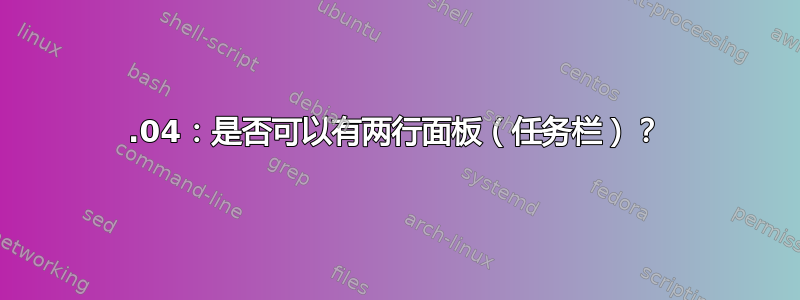 18.04：是否可以有两行面板（任务栏）？