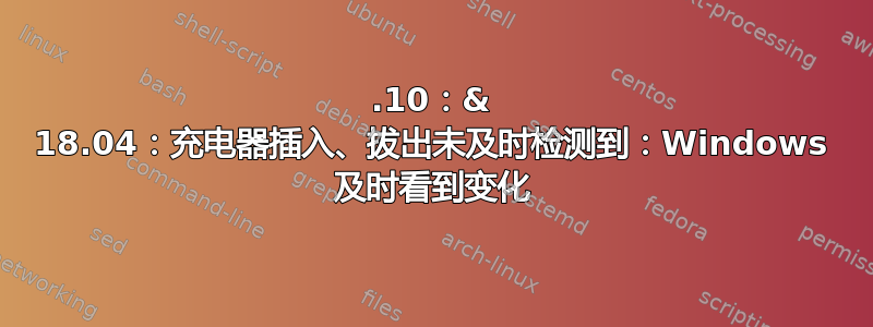 19.10：& 18.04：充电器插入、拔出未及时检测到：Windows 及时看到变化