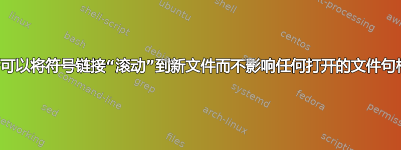 是否可以将符号链接“滚动”到新文件而不影响任何打开的文件句柄？