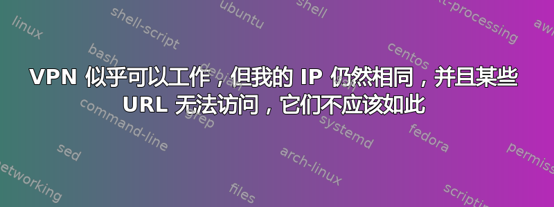 VPN 似乎可以工作，但我的 IP 仍然相同，并且某些 URL 无法访问，它们不应该如此