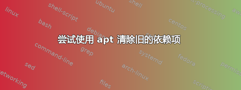 尝试使用 apt 清除旧的依赖项