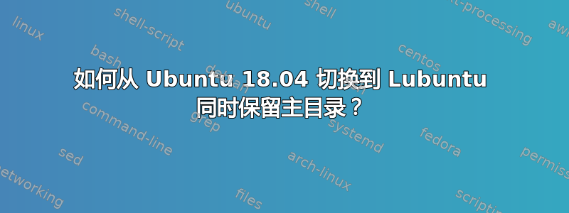 如何从 Ubuntu 18.04 切换到 Lubuntu 同时保留主目录？