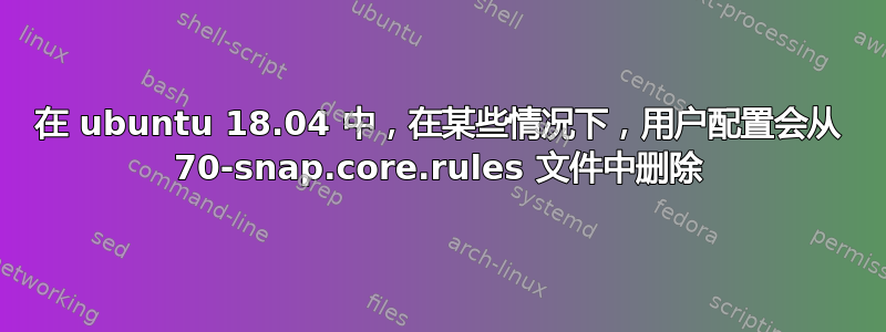 在 ubuntu 18.04 中，在某些情况下，用户配置会从 70-snap.core.rules 文件中删除