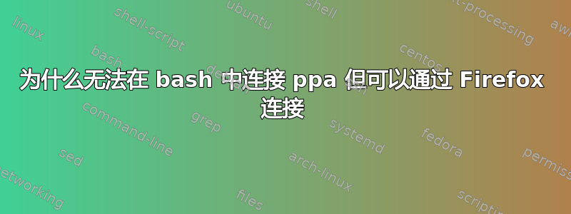 为什么无法在 bash 中连接 ppa 但可以通过 Firefox 连接