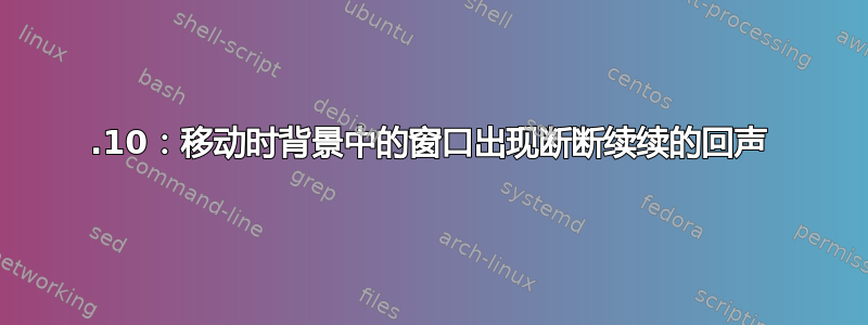 19.10：移动时背景中的窗口出现断断续续的回声