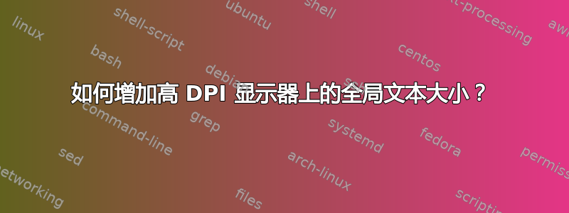 如何增加高 DPI 显示器上的全局文本大小？