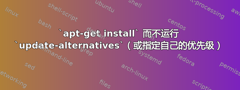 `apt-get install` 而不运行 `update-alternatives`（或指定自己的优先级）