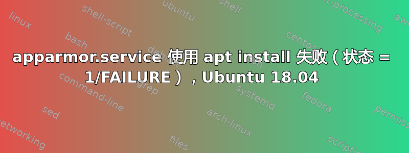 apparmor.service 使用 apt install 失败（状态 = 1/FAILURE），Ubuntu 18.04