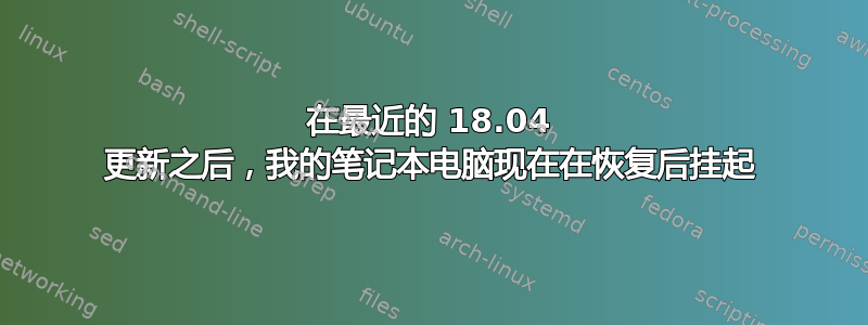 在最近的 18.04 更新之后，我的笔记本电脑现在在恢复后挂起