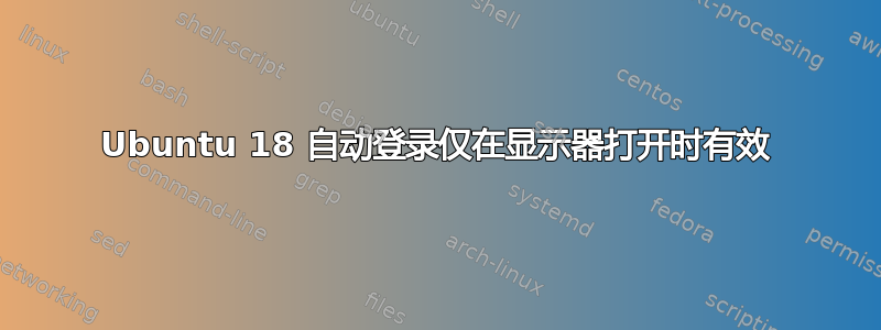 Ubuntu 18 自动登录仅在显示器打开时有效