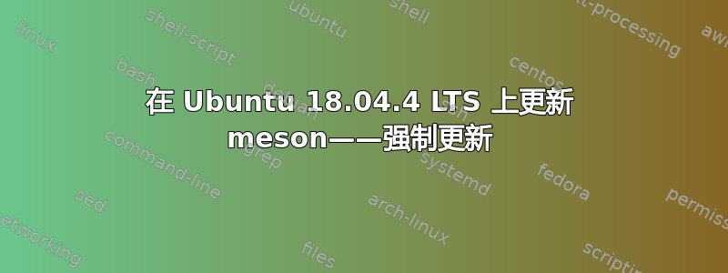 在 Ubuntu 18.04.4 LTS 上更新 meson——强制更新