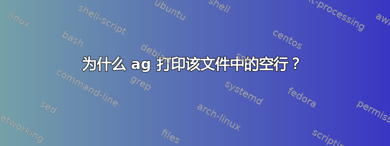 为什么 ag 打印该文件中的空行？