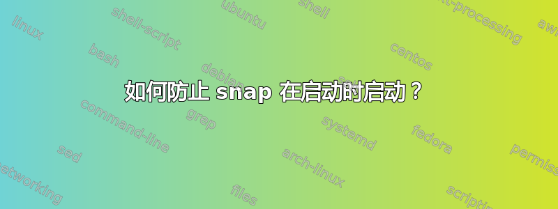 如何防止 snap 在启动时启动？