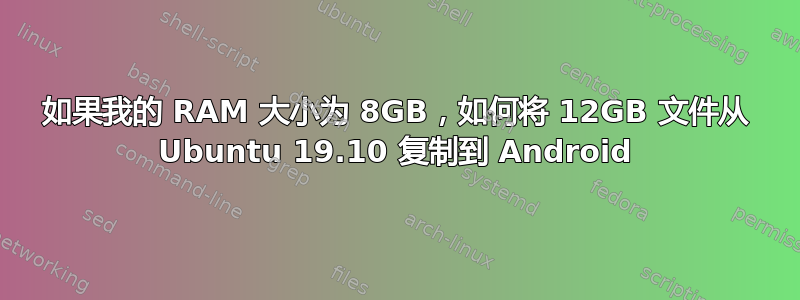 如果我的 RAM 大小为 8GB，如何将 12GB 文件从 Ubuntu 19.10 复制到 Android