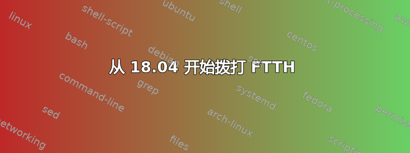 从 18.04 开始拨打 FTTH