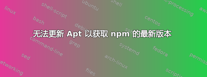 无法更新 Apt 以获取 npm 的最新版本