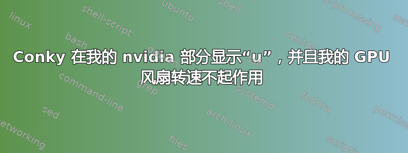 Conky 在我的 nvidia 部分显示“u”，并且我的 GPU 风扇转速不起作用