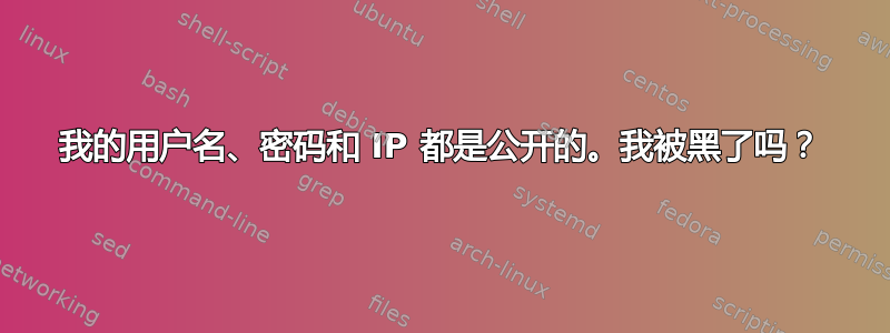 我的用户名、密码和 IP 都是公开的。我被黑了吗？